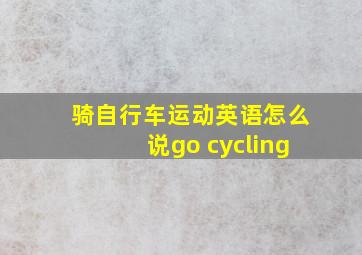 骑自行车运动英语怎么说go cycling